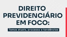 Direito Previdenciário em foco: Temas atuais, processo e tendências